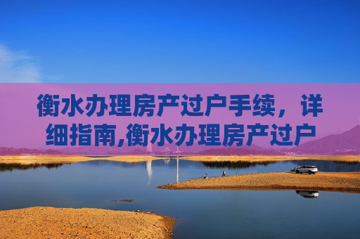 衡水办理房产过户手续，详细指南,衡水办理房产过户手续