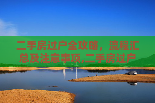 二手房过户全攻略，流程汇总及注意事项,二手房过户流程汇总及注意事项有哪些