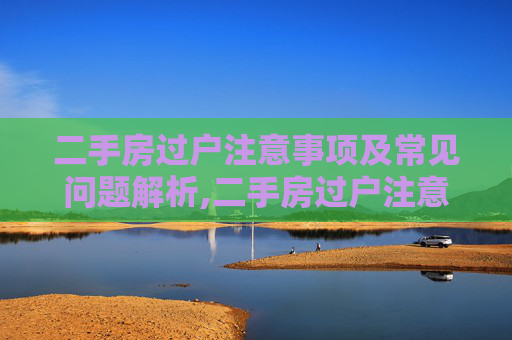 二手房过户注意事项及常见问题解析,二手房过户注意事项及问题有什么