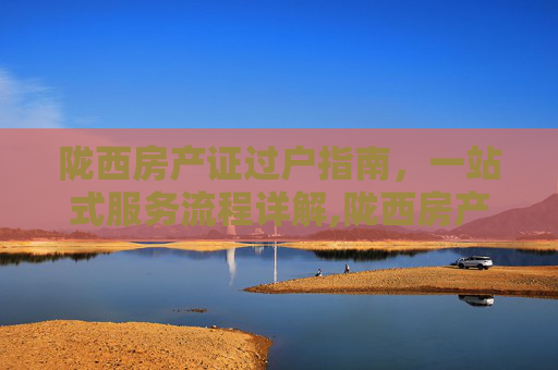 陇西房产证过户指南，一站式服务流程详解,陇西房产证过户在什么地方