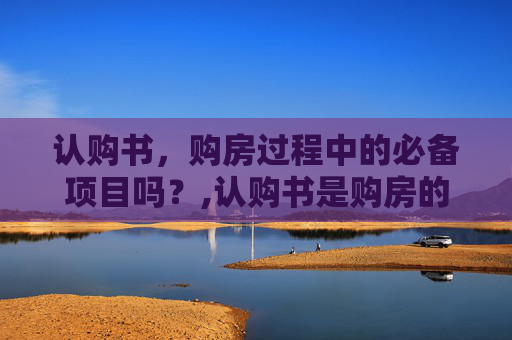 认购书，购房过程中的必备项目吗？,认购书是购房的必备项目吗