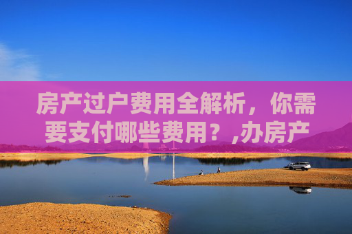 房产过户费用全解析，你需要支付哪些费用？,办房产过户要交什么钱
