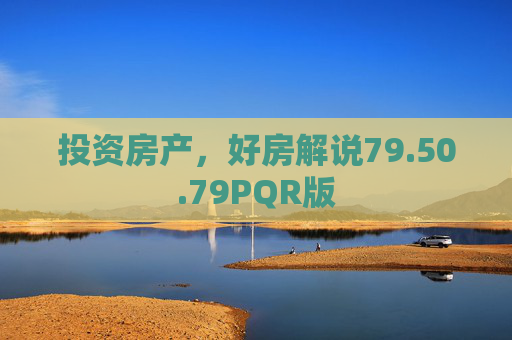 投资房产，好房解说79.50.79PQR版