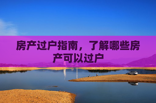 房产过户指南，了解哪些房产可以过户