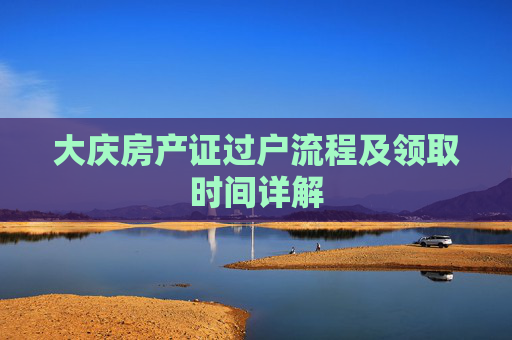 大庆房产证过户流程及领取时间详解