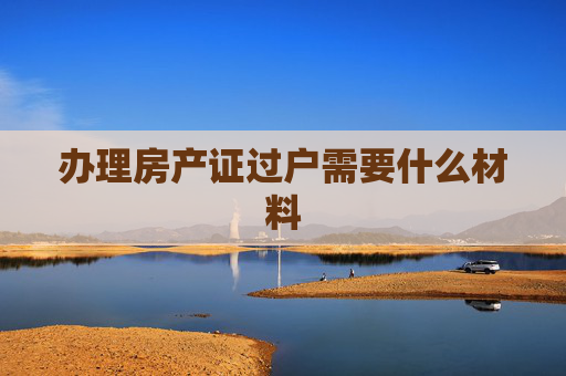办理房产证过户需要什么材料