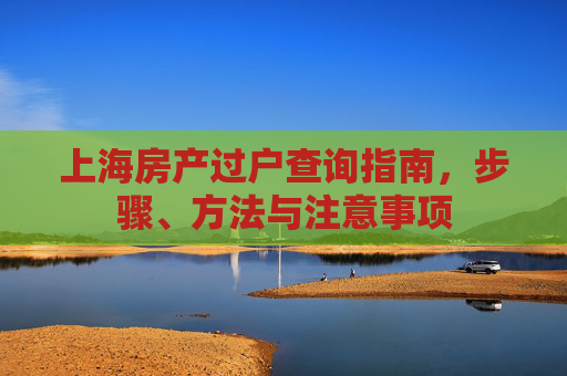 上海房产过户查询指南，步骤、方法与注意事项