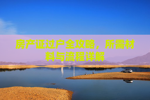 房产证过户全攻略，所需材料与流程详解