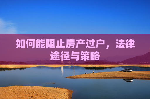 如何能阻止房产过户，法律途径与策略