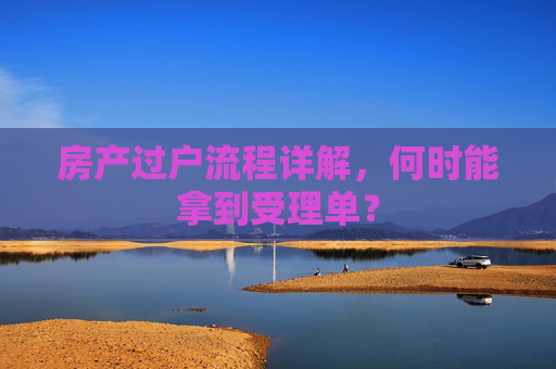房产过户流程详解，何时能拿到受理单？