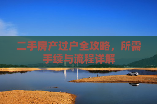 二手房产过户全攻略，所需手续与流程详解