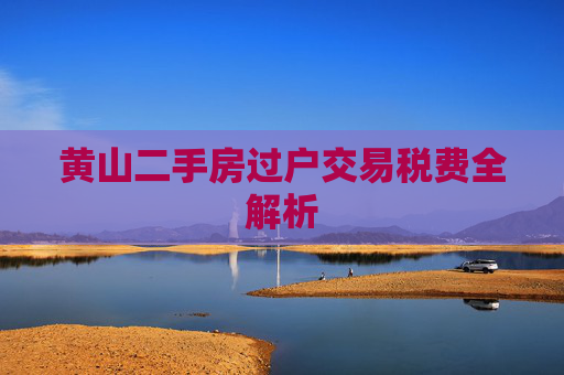 黄山二手房过户交易税费全解析