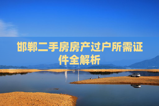 邯郸二手房房产过户所需证件全解析