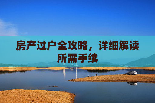 房产过户全攻略，详细解读所需手续