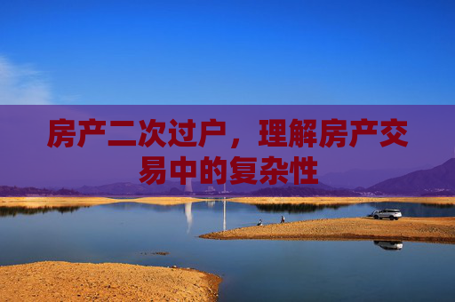 房产二次过户，理解房产交易中的复杂性