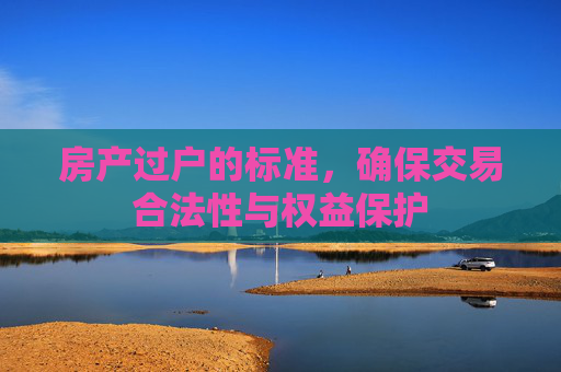 房产过户的标准，确保交易合法性与权益保护