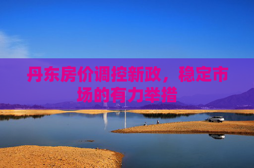 丹东房价调控新政，稳定市场的有力举措