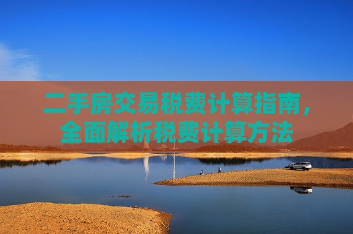 二手房交易税费计算指南，全面解析税费计算方法