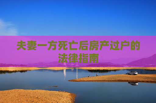 夫妻一方死亡后房产过户的法律指南