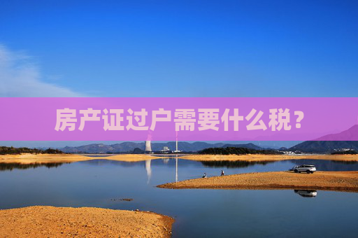 房产证过户需要什么税？