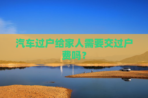 汽车过户给家人需要交过户费吗？