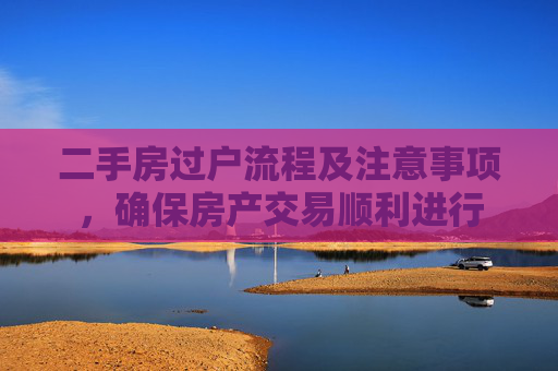 二手房过户流程及注意事项，确保房产交易顺利进行