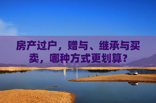 房产过户，赠与、继承与买卖，哪种方式更划算？