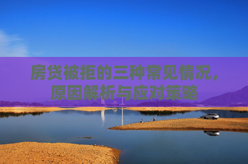 房贷被拒的三种常见情况，原因解析与应对策略