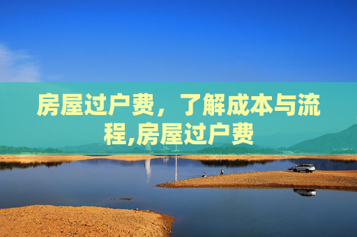 房屋过户费，了解成本与流程,房屋过户费