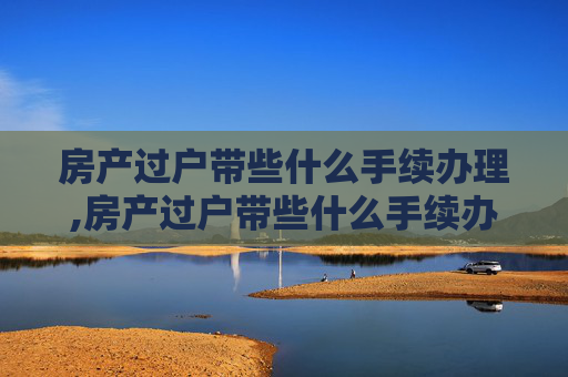 房产过户带些什么手续办理,房产过户带些什么手续办理