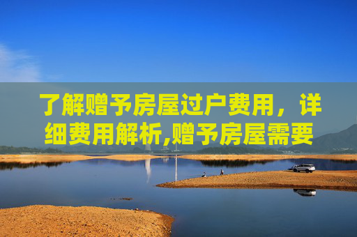 了解赠予房屋过户费用，详细费用解析,赠予房屋需要多少过户费