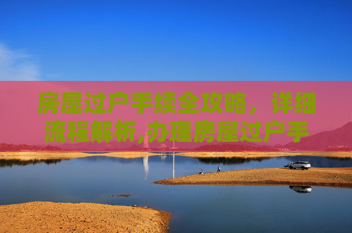 房屋过户手续全攻略，详细流程解析,办理房屋过户手续流程