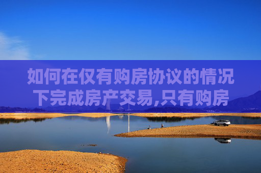 如何在仅有购房协议的情况下完成房产交易,只有购房协议怎么交易