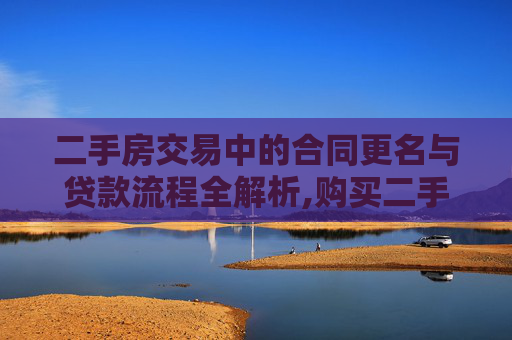 二手房交易中的合同更名与贷款流程全解析,购买二手房合同更名如何贷款