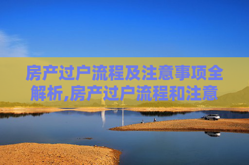 房产过户流程及注意事项全解析,房产过户流程和注意事项有哪些