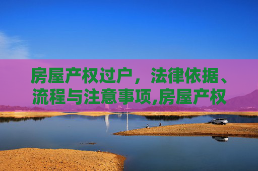 房屋产权过户，法律依据、流程与注意事项,房屋产权可以过户吗