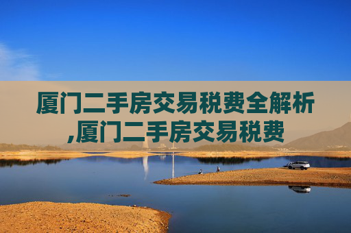 厦门二手房交易税费全解析,厦门二手房交易税费