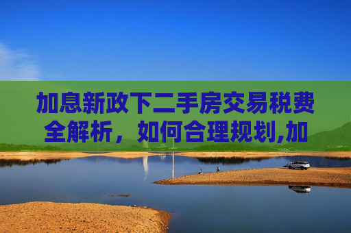 加息新政下二手房交易税费全解析，如何合理规划,加息新政下二手房交易税费该怎么交