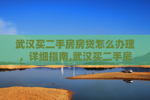 武汉买二手房房贷怎么办理，详细指南,武汉买二手房房贷怎么办理