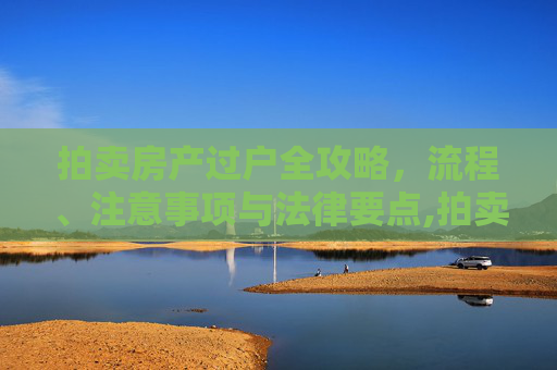 拍卖房产过户全攻略，流程、注意事项与法律要点,拍卖房产如何过户