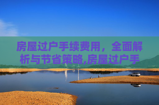 房屋过户手续费用，全面解析与节省策略,房屋过户手续费用