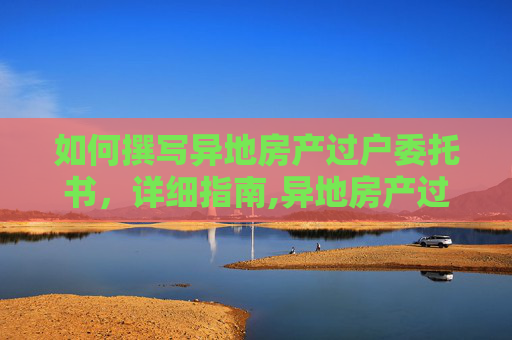 如何撰写异地房产过户委托书，详细指南,异地房产过户委托书怎么写
