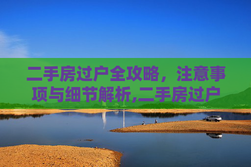 二手房过户全攻略，注意事项与细节解析,二手房过户注意事项有哪些