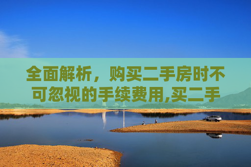 全面解析，购买二手房时不可忽视的手续费用,买二手房哪些手续费