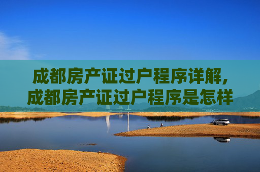 成都房产证过户程序详解,成都房产证过户程序是怎样的
