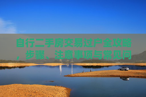 自行二手房交易过户全攻略，步骤、注意事项与常见问题解答,自行二手房交易怎样过户