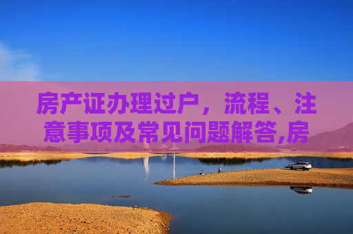 房产证办理过户，流程、注意事项及常见问题解答,房产证办理过户