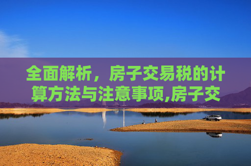 全面解析，房子交易税的计算方法与注意事项,房子交易税怎么算