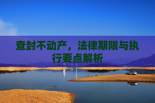 查封不动产，法律期限与执行要点解析