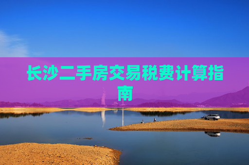 长沙二手房交易税费计算指南